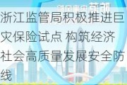 浙江监管局积极推进巨灾保险试点 构筑经济社会高质量发展安全防线