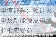 中信证券：预计火电及新能源发电企业相应受益