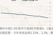 博时中债0-3年国开行债券ETF联接A、C基金经理变更：今年来收益率2.33%、2.3%，累计净值1.1039元、1.1003元