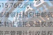 515.76亿元！邮储银行拟向中邮资本转让信托受益权或资产管理计划收益权