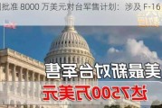 美国批准 8000 万美元对***售***：涉及 F-16 备件