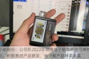 小崧股份：公司在2022年获得电子烟生产许可牌照后，积极推进产品研发，电子烟产品种类丰富