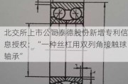 北交所上市公司泰德股份新增专利信息授权：“一种丝杠用双列角接触球轴承”