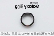 酷似首饰盒，三星 Galaxy Ring 智能指环充电盒曝光