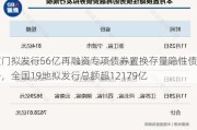 厦门拟发行56亿再融资专项债券置换存量隐性债务，全国19地拟发行总额超12179亿