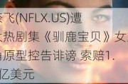 奈飞(NFLX.US)遭大热剧集《驯鹿宝贝》女主角原型控告诽谤 索赔1.7亿美元