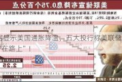 数据显示美国通胀降温，五大投行称美联储降息“在路上”！