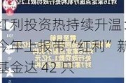 红利投资热持续升温：今年上报带“红利”新基金达 42 只