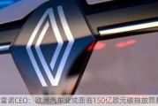 雷诺CEO：欧洲汽车业或面临150亿欧元碳排放罚款