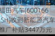 福田汽车(600166.SH)收到新能源汽车推广补贴3447万元