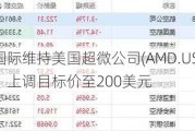 海纳国际维持美国超微公司(AMD.US)买入评级，上调目标价至200美元