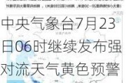 中央气象台7月23日06时继续发布强对流天气黄色预警