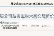 新三板基础层公司益善生物大宗交易折价10.91%，成交金额824.8万元