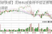 【调研快报】北特科技接待中信证券等多家机构调研