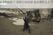 玩完《怪物猎人:荒野》Beta版 我觉得虾头太刀站起来了