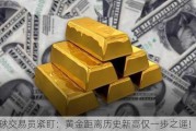 全球交易员紧盯：黄金距离历史新高仅一步之遥！