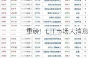 重磅！ETF市场大消息