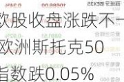 欧股收盘涨跌不一 欧洲斯托克50指数跌0.05%