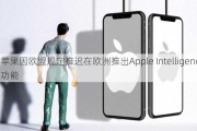 苹果因欧盟规定推迟在欧洲推出Apple Intelligence功能