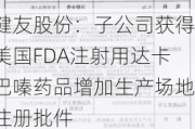 健友股份：子公司获得美国FDA注射用达卡巴嗪药品增加生产场地注册批件