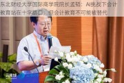 东北财经大学国际商学院院长孟韬：AI挑战下会计教育站在十字路口，但会计教育不可能被替代