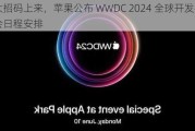 大招码上来，苹果公布 WWDC 2024 全球开发者大会日程安排