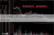 股票涨幅最大是什么: 股票市场中涨幅较大的股票特征分析