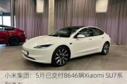 小米集团：5月已交付8646辆Xiaomi SU7系列汽车