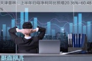 天津普林：上半年归母净利同比预增20.36%―60.48%