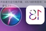 苹果开发者大会今晚开幕，iOS 18即将登场：AI“全家桶”要来了？