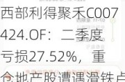 西部利得聚禾C007424.OF：二季度亏损27.52%，重仓地产股遭遇滑铁卢