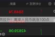 A50，突然拉升！离岸人民币跳涨100点