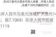 离岸人民币兑美元涨幅扩大至约140点，报7.1069！在岸人民币现报7.1119