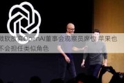 微软放弃OpenAI董事会观察员席位 苹果也不会担任类似角色