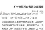 达美航空起诉CrowdStrike称全球“蓝屏”事件导致损失超5亿美元