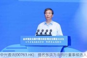 中兴通讯(00763.HK)：提名张洪为非执行董事候选人