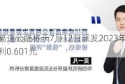 安徽皖通高速公路将于7月12日派发2023年年度A股每股现金红利0.601元