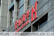 华西证券：上半年净利同比预降91.42%―93.33%