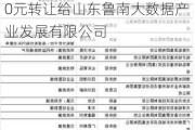 鲁南数据拟将其持有的控股子公司分享数据51%的股权以0元转让给山东鲁南大数据产业发展有限公司