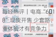 每经热评｜电商“6・18”现货开售 少套路、重体验才有竞争力