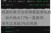 报道称美司法部调查超微电脑，股价跳水17%一度跌停，英伟达涨超3%后转跌