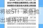 将被ST！紧急抛出增持计划