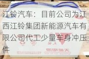 江铃汽车：目前公司为江西江铃集团新能源汽车有限公司代工少量车身冲压件