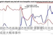 美国劳动力市场降温态势明朗 美联储9月开启降息周期或是大概率事件