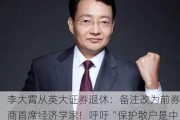 李大霄从英大证券退休：备注改为前券商首席经济学家！呼吁“保护散户是中国股市长远健康发展的唯一出路”