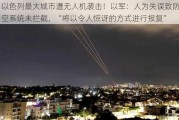 以色列最大城市遭无人机袭击！以军：人为失误致防空系统未拦截，“将以令人惊讶的方式进行报复”