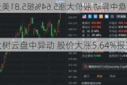 大树云盘中异动 股价大涨5.64%报3.37美元