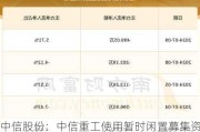 中信股份：中信重工使用暂时闲置募集资金3.9亿元办理单位大额存单业务