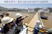 浙能天然气：首车 LNG 出车 提升产业链韧性