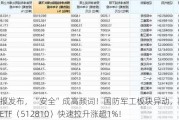 重磅公报发布，“安全”成高频词！国防军工板块异动，国防军工ETF（512810）快速拉升涨超1%！